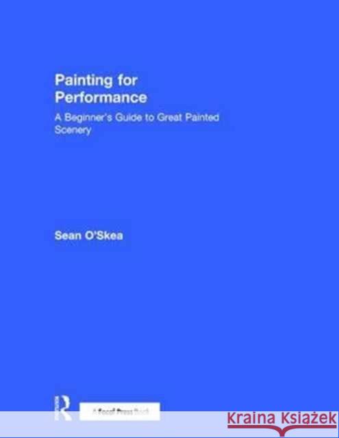Painting for Performance: A Beginner's Guide to Great Painted Scenery Sean O'Skea 9781138951174 Focal Press