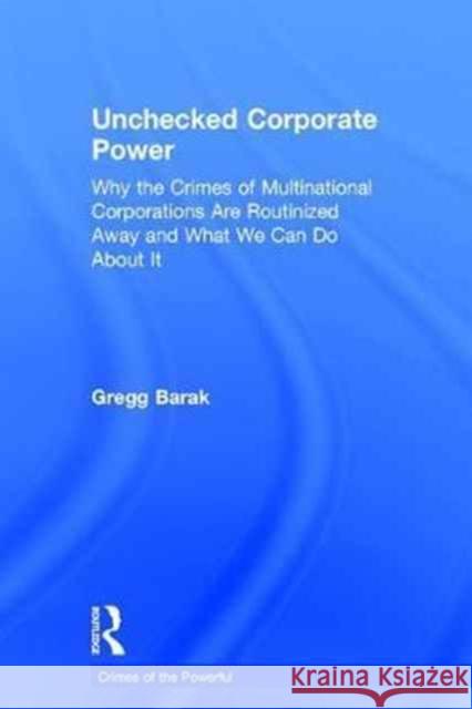 Unchecked Corporate Power: Why the Crimes of Multinational Corporations Are Routinized Away and What We Can Do about It Gregg Barak 9781138951426