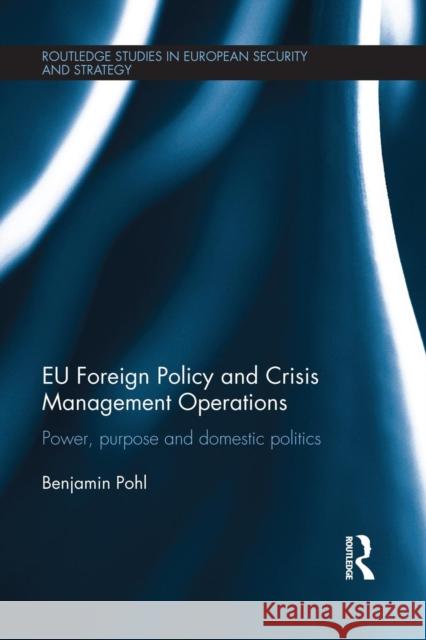 Eu Foreign Policy and Crisis Management Operations: Power, Purpose and Domestic Politics Benjamin Pohl 9781138951945