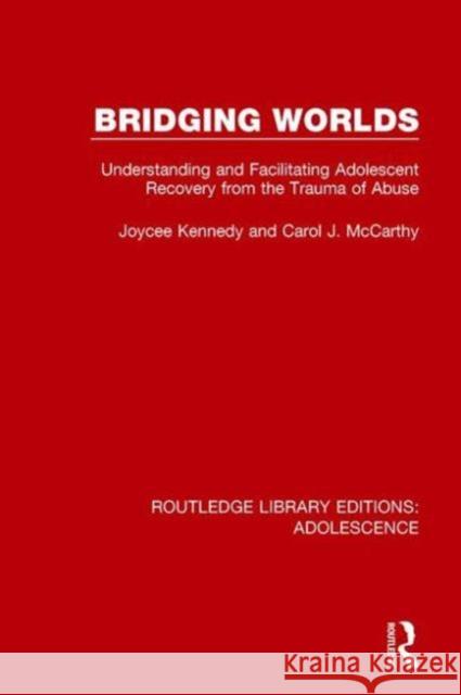 Bridging Worlds: Understanding and Facilitating Adolescent Recovery from the Trauma of Abuse Joycee Kennedy Carol J. McCarthy 9781138951990 Routledge