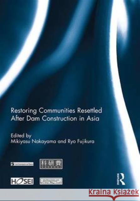 Restoring Communities Resettled After Dam Construction in Asia Mikiyasu Nakayama Ryo Fujikura  9781138953888 Taylor and Francis