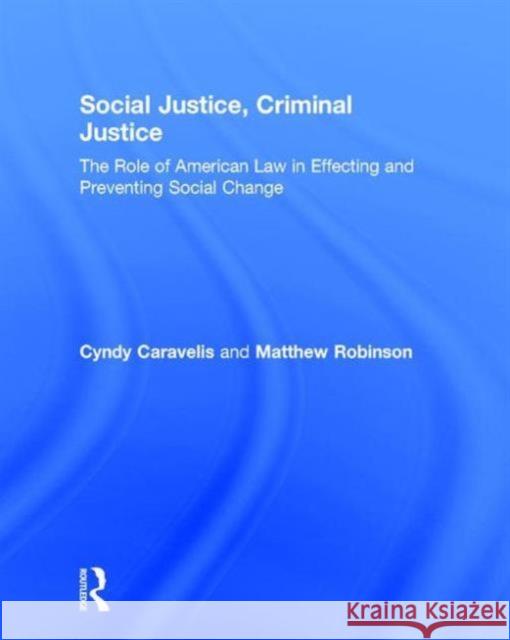 Social Justice, Criminal Justice: The Role of American Law in Effecting and Preventing Social Change Cyndy Caravelis Hughes Matthew Robinson  9781138955059 Taylor and Francis