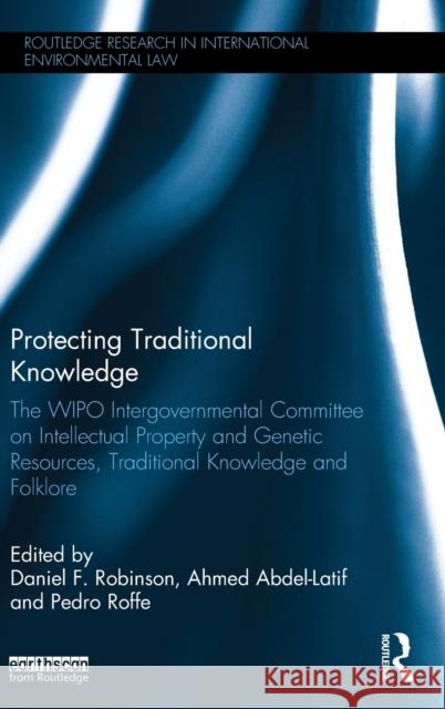 Protecting Traditional Knowledge: The Wipo Intergovernmental Committee on Intellectual Property and Genetic Resources, Traditional Knowledge and Folkl Daniel F. Robinson Ahmed Abdel-Latif Pedro Roffe 9781138955448 Routledge