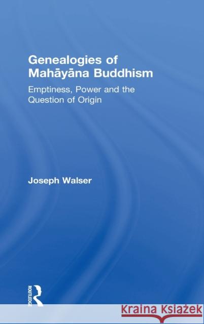 Genealogies of Mahāyāna Buddhism: Emptiness, Power and the Question of Origin Walser, Joseph 9781138955554 Routledge