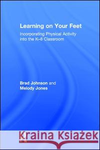 Learning on Your Feet: Incorporating Physical Activity Into the K-8 Classroom Brad Johnson Melody Jones 9781138956773 