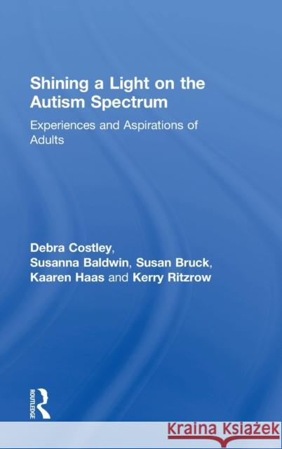 Shining a Light on the Autism Spectrum: Experiences and Aspirations of Adults Debra Costley Susanna Baldwin Susan Bruck 9781138957268 Routledge