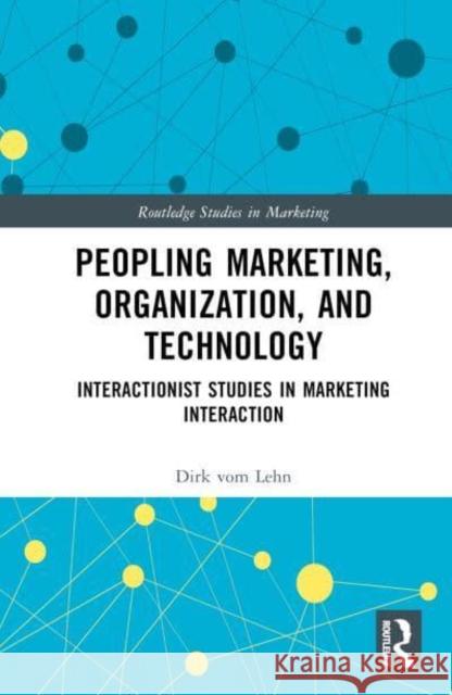 Peopling Marketing, Organization, and Technology: Interactionist Studies in Marketing Interaction Dirk vom Lehn 9781138957978