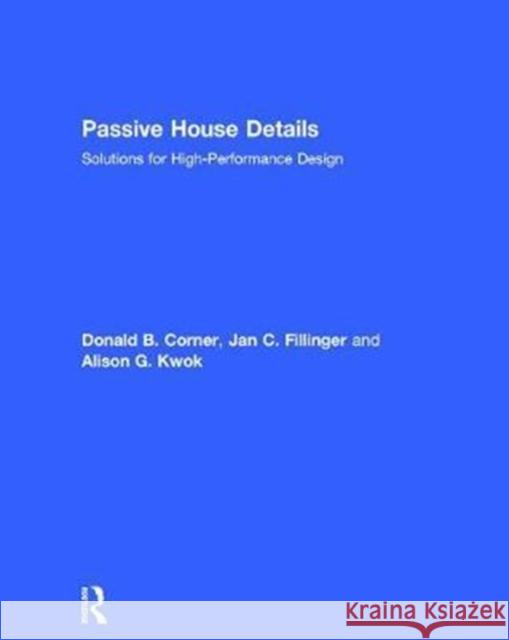 Passive House Details: Solutions for High-Performance Design Alison Kwok Jan Fillinger Donald B. Corner 9781138958258 Routledge