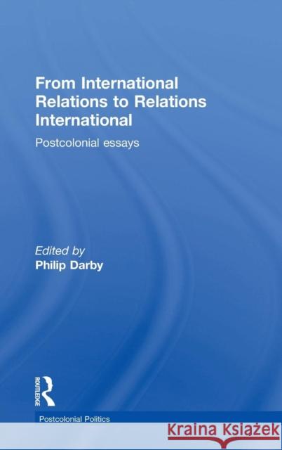 From International Relations to Relations International: Postcolonial Essays Philip Darby   9781138958487 Taylor and Francis