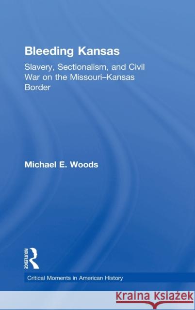 Bleeding Kansas: Slavery, Sectionalism, and Civil War on the Missouri-Kansas Border Michael E. Woods 9781138958500 Routledge