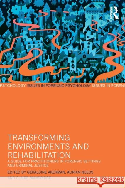 Transforming Environments and Rehabilitation: A Guide for Practitioners in Forensic Settings and Criminal Justice Geraldine Akerman Adrian Needs Claire Bainbridge 9781138959125