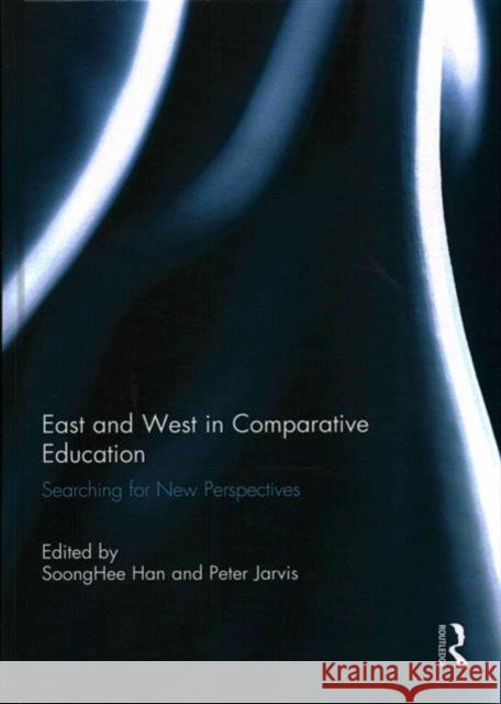 East and West in Comparative Education: Searching for New Perspectives Peter Jarvis Soong Hee Han 9781138959194 Routledge