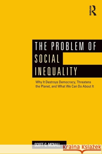The Problem of Social Inequality: Why It Destroys Democracy, Threatens the Planet, and What We Can Do about It Scott G. McNall 9781138959705 Routledge