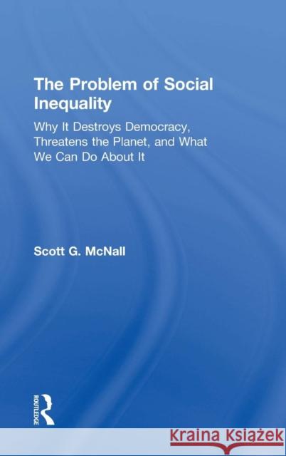 The Problem of Social Inequality: Why It Destroys Democracy, Threatens the Planet, and What We Can Do About It McNall, Scott G. 9781138959712 Routledge