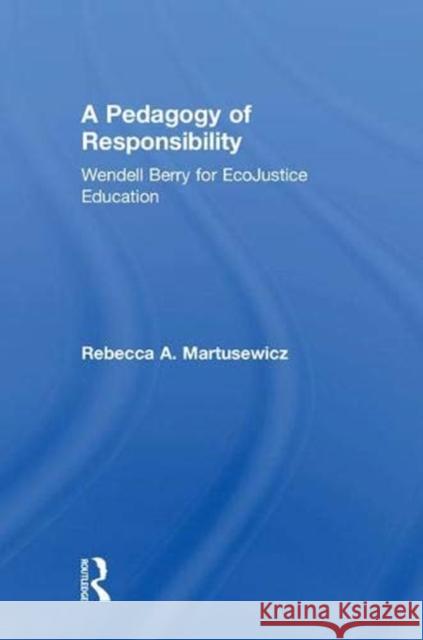 A Pedagogy of Responsibility: Wendell Berry for Ecojustice Education Rebecca A. Martusewicz John Mullen 9781138961555