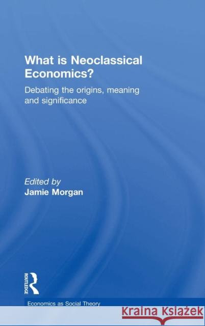 What is Neoclassical Economics?: Debating the origins, meaning and significance Morgan, Jamie 9781138962071