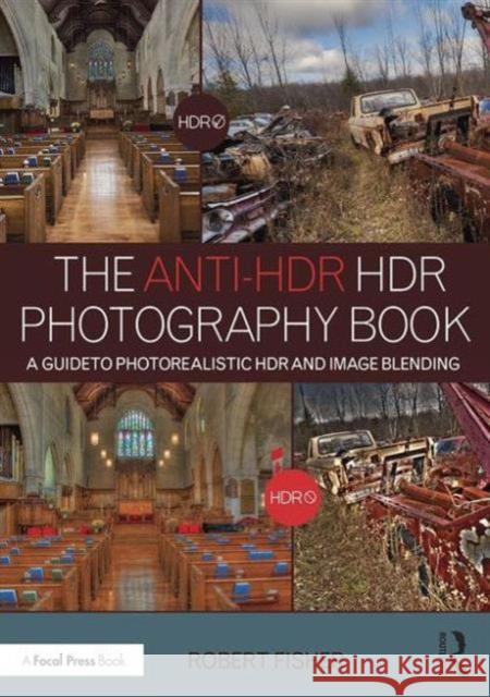 The Anti-Hdr Hdr Photography Book: A Guide to Photorealistic Hdr and Image Blending Robert Fisher 9781138962347 Focal Press