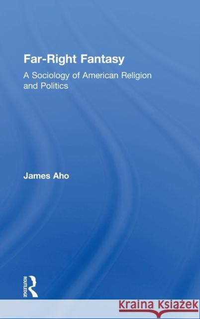 Far-Right Fantasy: A Sociology of American Religion and Politics James Aho 9781138962415 Routledge