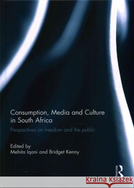 Consumption, Media and Culture in South Africa: Perspectives on Freedom and the Public Mehita Iqani Bridget Kenny 9781138963337 Routledge