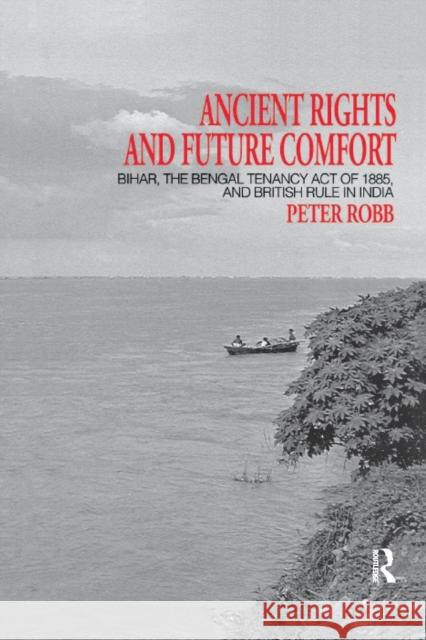 Ancient Rights and Future Comfort: Bihar, the Bengal Tenancy Act of 1885, and British Rule in India Peter Robb 9781138963504