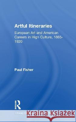 Artful Itineraries: European Art and American Careers in High Culture, 1865-1920 Paul Fisher 9781138963887 Taylor and Francis