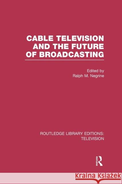 Cable Television and the Future of Broadcasting Ralph Negrine 9781138965256