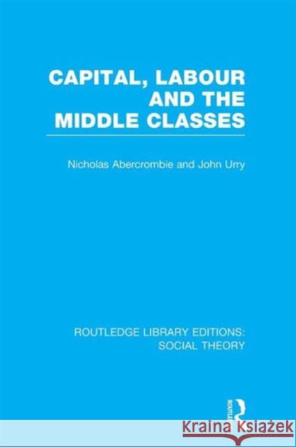 Capital, Labour and the Middle Classes (Rle Social Theory) Abercrombie, Nicholas 9781138965331 Routledge