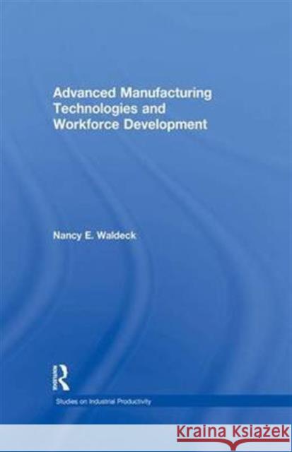 Advanced Manufacturing Technologies and Workforce Development Nancy E. Waldeck E. Waldec 9781138966031 Routledge