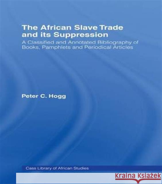 The African Slave Trade and Its Suppression: A Classified and Annotated Bibliography of Books, Pamphlets and Periodical Peter C. Hogg Peter Hogg 9781138966284