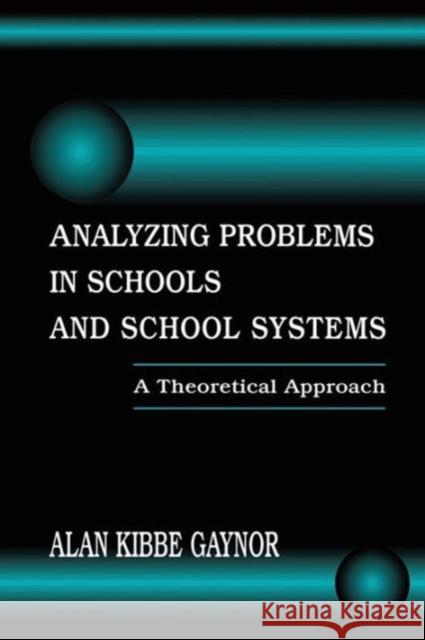 Analyzing Problems in Schools and School Systems: A Theoretical Approach Alan K. Gaynor Gaynor 9781138966659