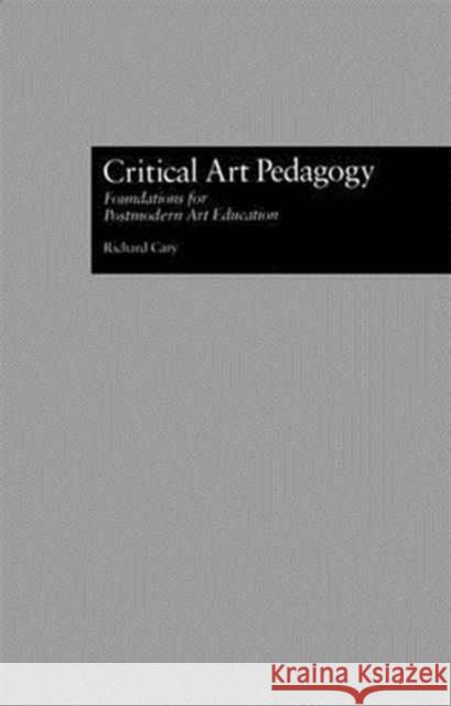 Critical Art Pedagogy: Fundations for Postmodern Art Education Cary, Richard 9781138967007 Routledge