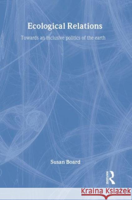 Ecological Relations: Towards an Inclusive Politics of the Earth Susan Board 9781138968196 Taylor & Francis (ML)