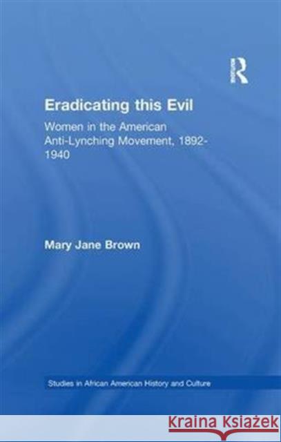 Eradicating This Evil: Women in the American Anti-Lynching Movement, 1892-1940 Mary Jane Brown 9781138968929 Routledge