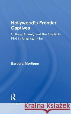 Hollywood's Frontier Captives: Cultural Anxiety and the Captivity Plot in American Film Barbara A. Mortimer 9781138971929 Taylor and Francis