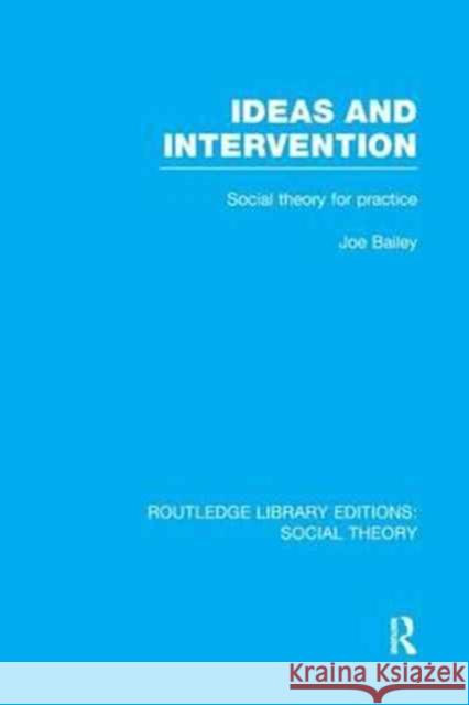 Ideas and Intervention (Rle Social Theory): Social Theory for Practice Joe Bailey 9781138972247 Routledge