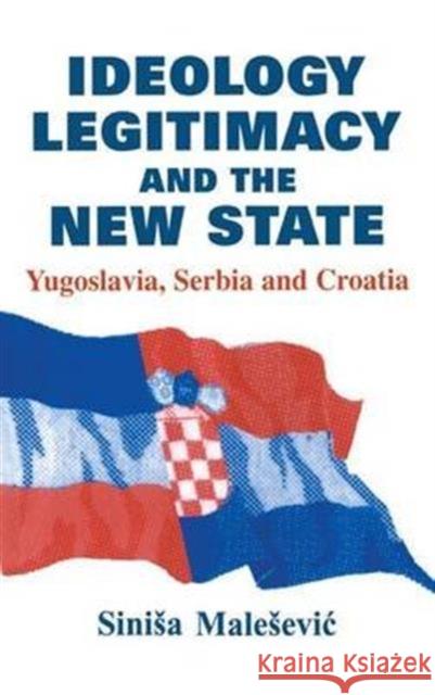 Ideology, Legitimacy and the New State: Yugoslavia, Serbia and Croatia Sinisa Malesevic   9781138972292 Taylor and Francis