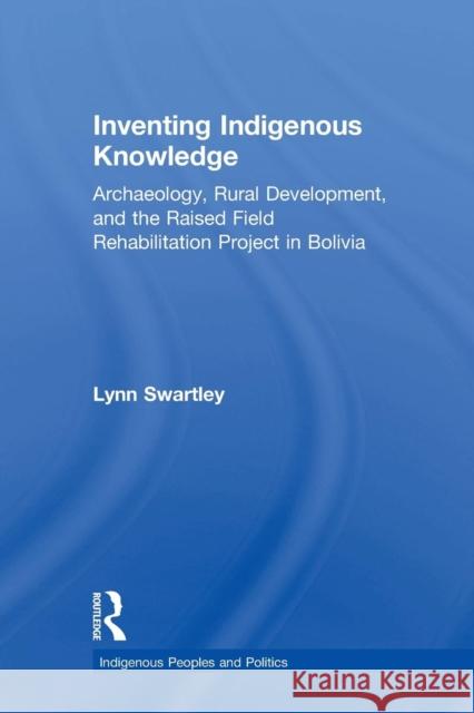 Inventing Indigenous Knowledge: Archaeology, Rural Development, and the Raised Field Rehabilitation Project in Bolivia Swartley, Lynn 9781138973312 Taylor and Francis