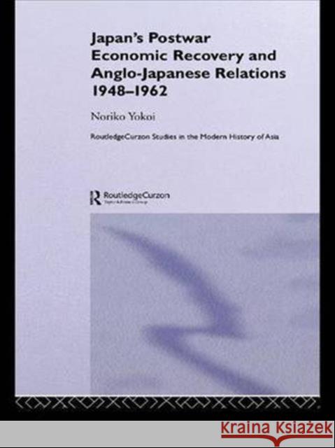 Japan's Postwar Economic Recovery and Anglo-Japanese Relations, 1948-1962 Noriko Yokoi   9781138973725