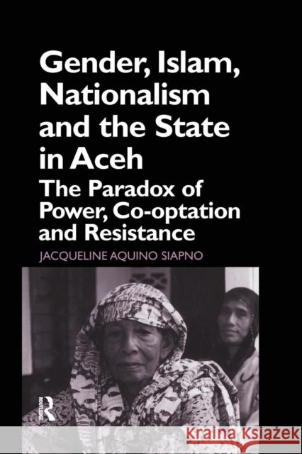 Gender, Islam, Nationalism and the State in Aceh: The Paradox of Power, Co-Optation and Resistance Jaqueline Aquino Siapno   9781138974975 Taylor and Francis