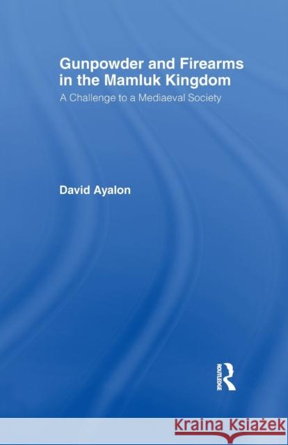 Gunpowder and Firearms in the Mamluk Kingdom: A Challenge to Medieval Society (1956) David Ayalon 9781138975606