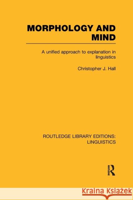 Morphology and Mind (RLE Linguistics C: Applied Linguistics): A Unified Approach to Explanation in Linguistics Hall, Christopher J. 9781138976467