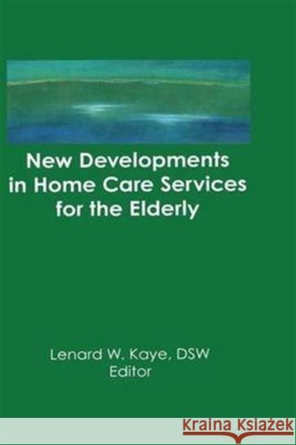 New Developments in Home Care Services for the Elderly: Innovations in Policy, Program, and Practice Lenard W. Kaye   9781138977044