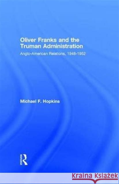 Oliver Franks and the Truman Administration: Anglo-American Relations, 1948-1952 Michael F. Hopkins   9781138977464 Taylor and Francis