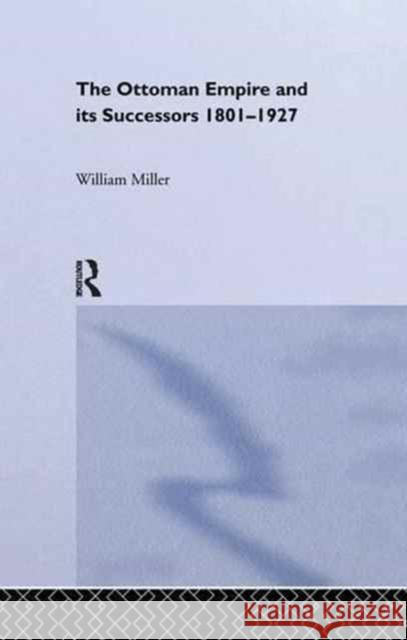 The Ottoman Empire and Its Successors, 1801-1927 William Miller 9781138977808