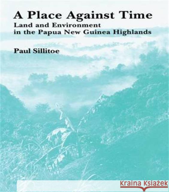 A Place Against Time: Land and Environment in the Papua New Guinea Highlands Paul Sillitoe 9781138978492