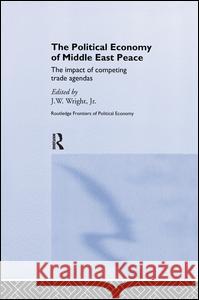 The Political Economy of Middle East Peace: The Impact of Competing Trade Agendas Jr, J.W . Wright J. W., Jr. Wright 9781138978744 Routledge