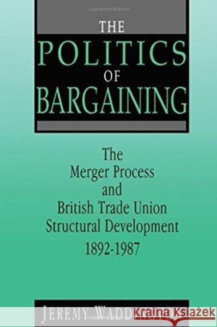 The Politics of Bargaining: Merger Process and British Trade Union Structural Development, 1892-1987 Jeremy Waddington 9781138978997
