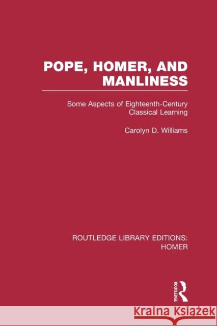 Pope, Homer, and Manliness: Some Aspects of Eighteenth Century Classical Learning Carolyn D. Williams 9781138979062 Routledge