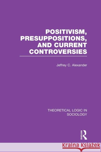 Positivism, Presupposition and Current Controversies (Theoretical Logic in Sociology) Jeffrey C. Alexander   9781138979123