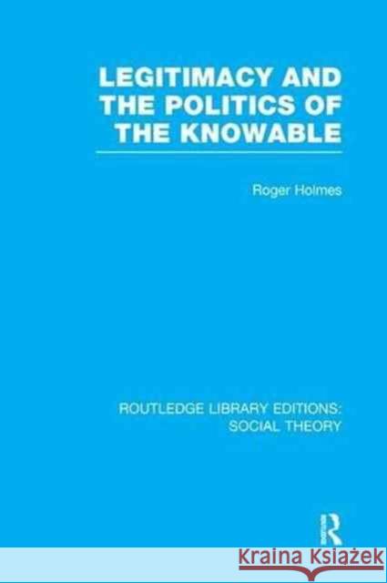 Legitimacy and the Politics of the Knowable (Rle Social Theory) Roger Holmes 9781138979703